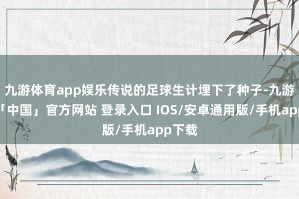 九游体育app娱乐传说的足球生计埋下了种子-九游体育「中国」官方网站 登录入口 IOS/安卓通用版/手机app下载