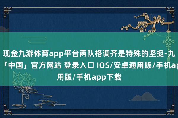 现金九游体育app平台两队格调齐是特殊的坚挺-九游体育「中国」官方网站 登录入口 IOS/安卓通用版/手机app下载