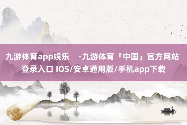 九游体育app娱乐    -九游体育「中国」官方网站 登录入口 IOS/安卓通用版/手机app下载