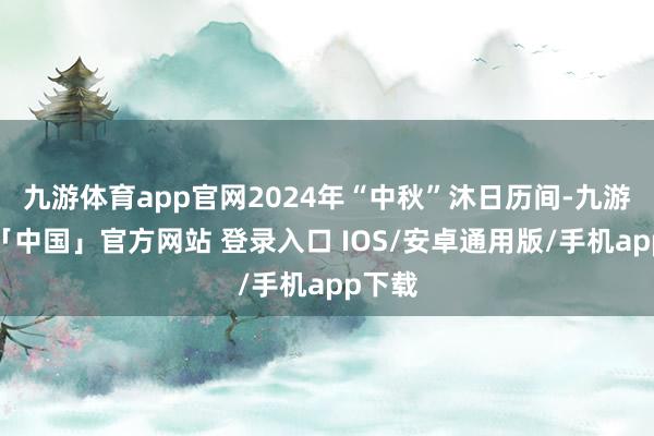 九游体育app官网2024年“中秋”沐日历间-九游体育「中国」官方网站 登录入口 IOS/安卓通用版/手机app下载