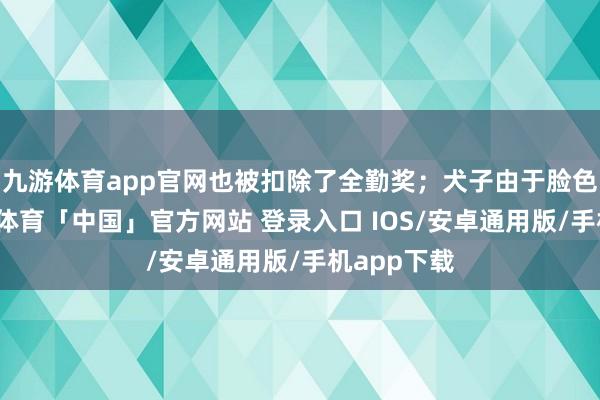 九游体育app官网也被扣除了全勤奖；犬子由于脸色不好-九游体育「中国」官方网站 登录入口 IOS/安卓通用版/手机app下载