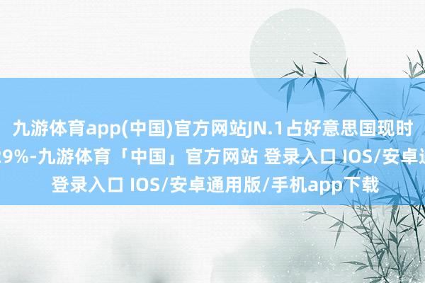 九游体育app(中国)官方网站JN.1占好意思国现时流行变异株的15%-29%-九游体育「中国」官方网站 登录入口 IOS/安卓通用版/手机app下载