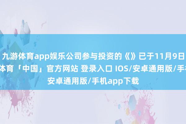 九游体育app娱乐公司参与投资的《》已于11月9日上映-九游体育「中国」官方网站 登录入口 IOS/安卓通用版/手机app下载