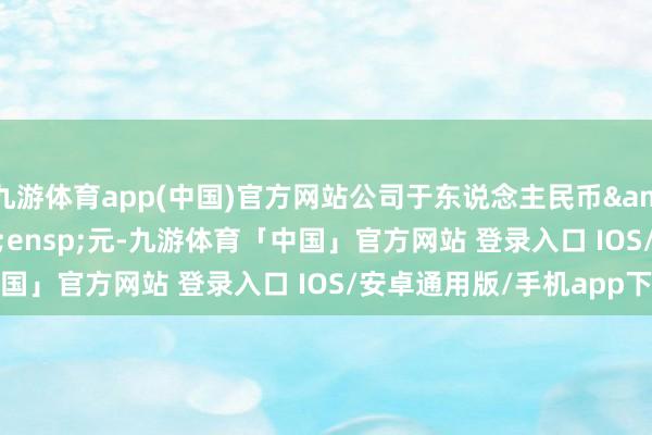 九游体育app(中国)官方网站公司于东说念主民币&ensp;100&ensp;元-九游体育「中国」官方网站 登录入口 IOS/安卓通用版/手机app下载