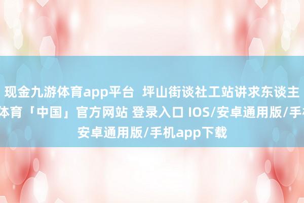 现金九游体育app平台  坪山街谈社工站讲求东谈主暗示-九游体育「中国」官方网站 登录入口 IOS/安卓通用版/手机app下载